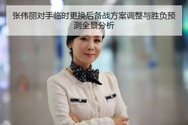 张伟丽对手临时更换后备战方案调整与胜负预测全景分析