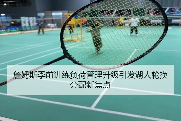 詹姆斯季前训练负荷管理升级引发湖人轮换分配新焦点