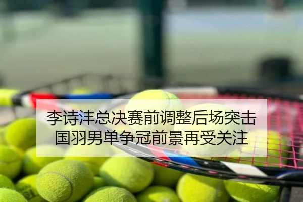 李诗沣总决赛前调整后场突击 国羽男单争冠前景再受关注
